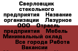 Сверловщик  стекольного  предприятия › Название организации ­ Лазурное, ООО › Отрасль предприятия ­ Мебель › Минимальный оклад ­ 27 000 - Все города Работа » Вакансии   . Московская обл.,Химки г.